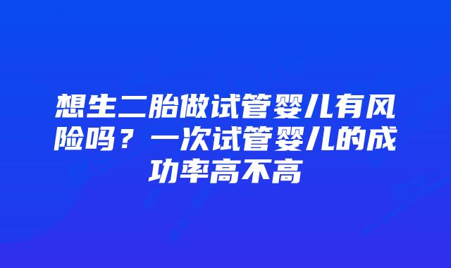 想生二胎做试管婴儿有风险吗?一次试管婴儿的成功率高不高