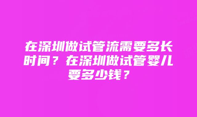 在深圳做试管流需要多长时间?在深圳做试管婴儿要多少钱?