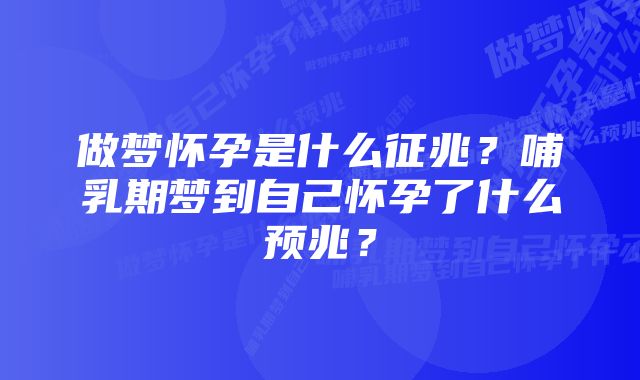 做梦怀孕是什么征兆?哺乳期梦到自己怀孕了什么预兆?