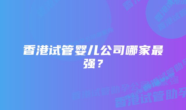 香港试管婴儿公司哪家最强?