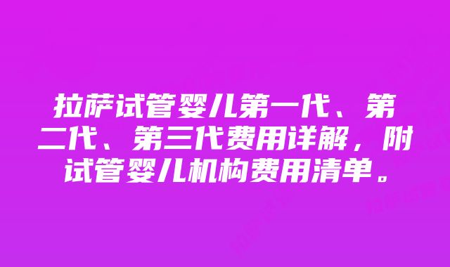 拉萨试管婴儿第一代、第二代、第三代费用详解,附试管婴儿机构费用清单。