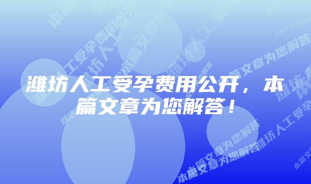 潍坊人工受孕费用公开,本篇文章为您解答!