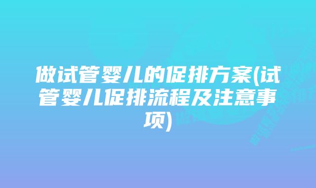 做试管婴儿的促排方案(试管婴儿促排流程及注意事项)