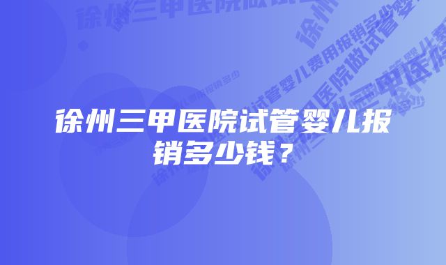 徐州三甲医院试管婴儿报销多少钱?