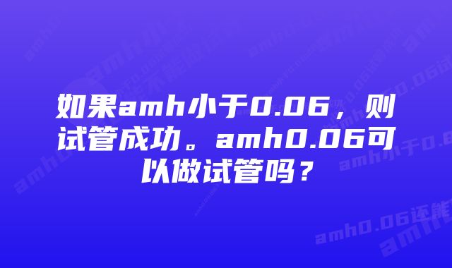 如果amh小于0.06,则试管成功。amh0.06可以做试管吗?