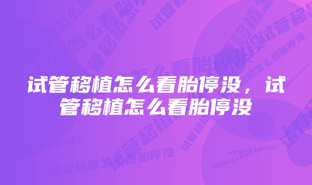 试管移植怎么看胎停没,试管移植怎么看胎停没