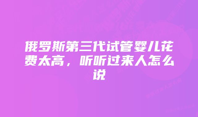 俄罗斯第三代试管婴儿花费太高,听听过来人怎么说