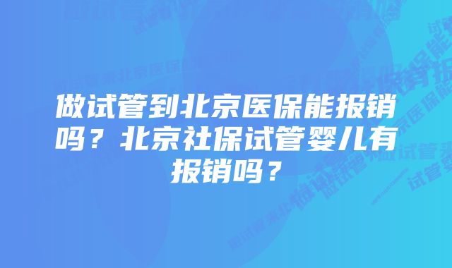 做试管到北京医保能报销吗?北京社保试管婴儿有报销吗?