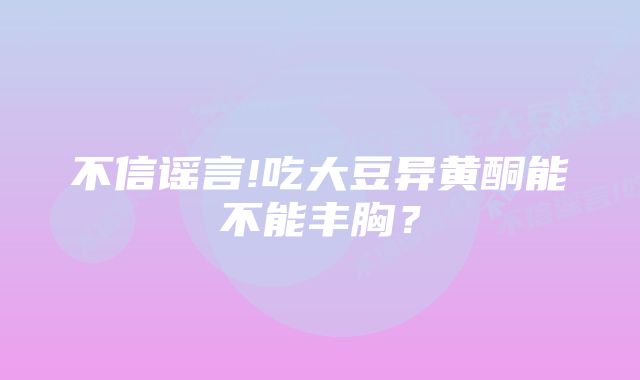 不信谣言!吃大豆异黄酮能不能丰胸？
