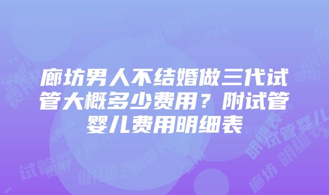 廊坊男人不结婚做三代试管大概多少费用?附试管婴儿费用明细表