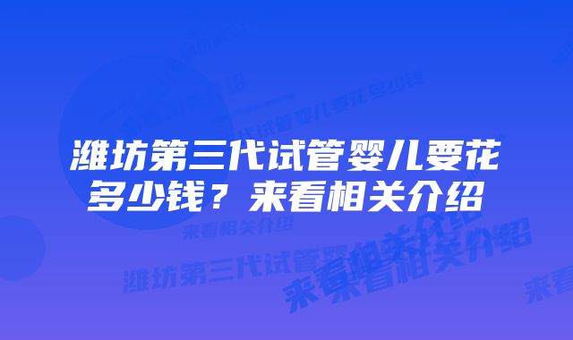 潍坊第三代试管婴儿要花多少钱？来看相关介绍