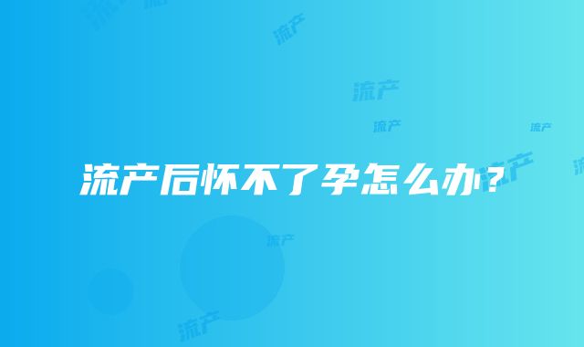 流产后怀不了孕怎么办?