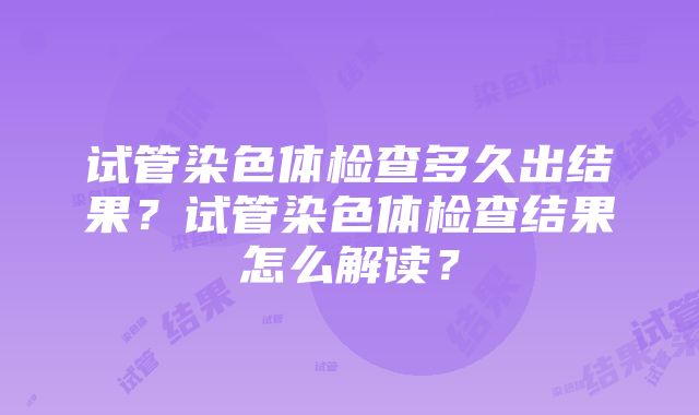 试管染色体检查多久出结果?试管染色体检查结果怎么解读?