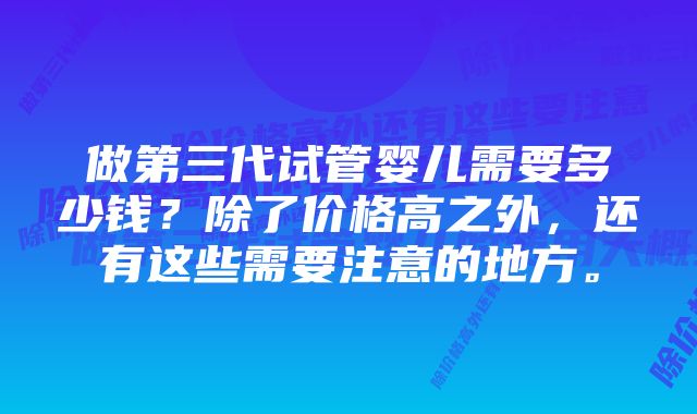 做第三代试管婴儿需要多少钱?除了价格高之外,还有这些需要注意的地方。