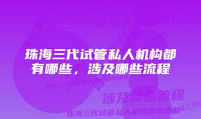 珠海三代试管私人机构都有哪些,涉及哪些流程