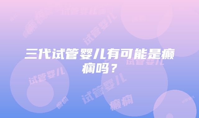 三代试管婴儿有可能是癫痫吗?