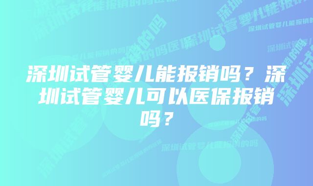 深圳试管婴儿能报销吗?深圳试管婴儿可以医保报销吗?