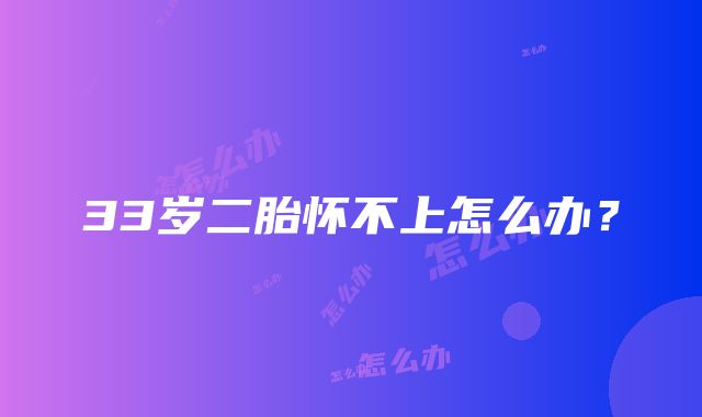 33岁二胎怀不上怎么办?