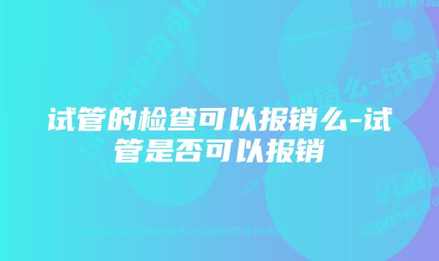 试管的检查可以报销么-试管是否可以报销