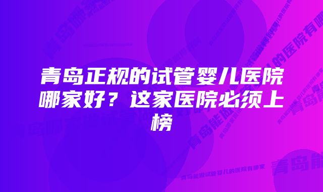 青岛正规的试管婴儿医院哪家好?这家医院必须上榜