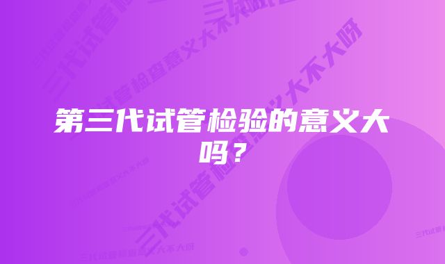第三代试管检验的意义大吗?