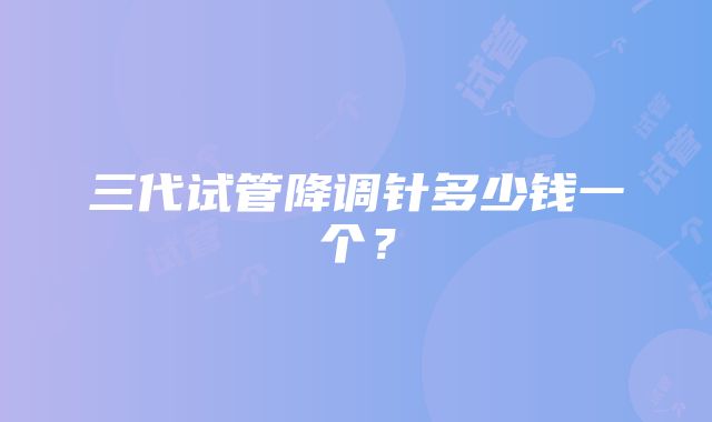 三代试管降调针多少钱一个？