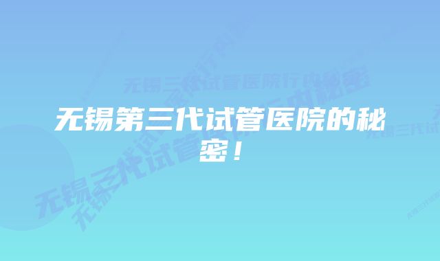 无锡第三代试管医院的秘密!