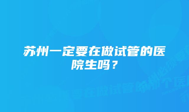 苏州一定要在做试管的医院生吗?