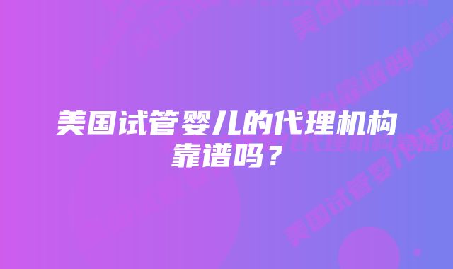 美国试管婴儿的代理机构靠谱吗?