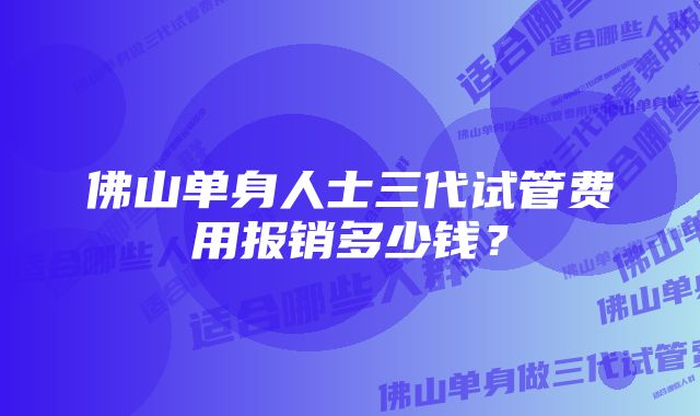 佛山单身人士三代试管费用报销多少钱?