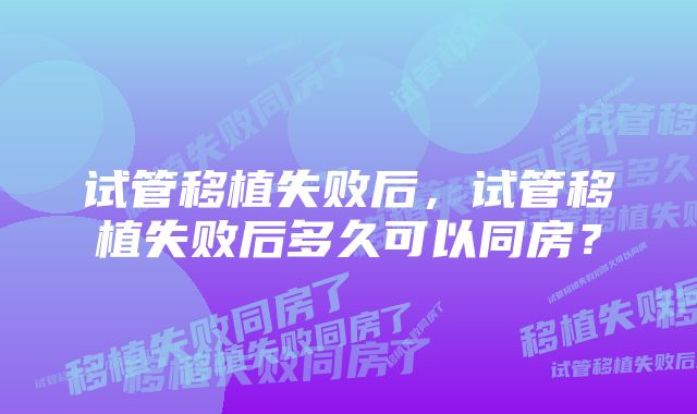 试管移植失败后,试管移植失败后多久可以同房?