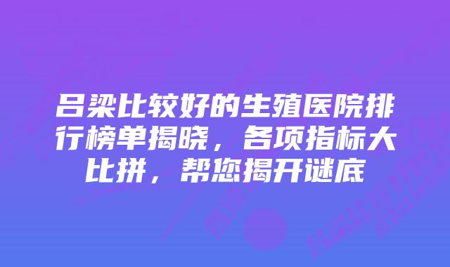 吕梁比较好的生殖医院排行榜单揭晓,各项指标大比拼,帮您揭开谜底