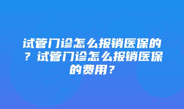 试管门诊怎么报销医保的?试管门诊怎么报销医保的费用?