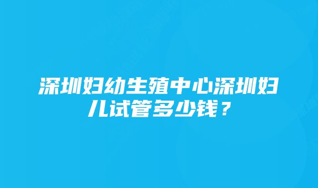 深圳妇幼生殖中心深圳妇儿试管多少钱?