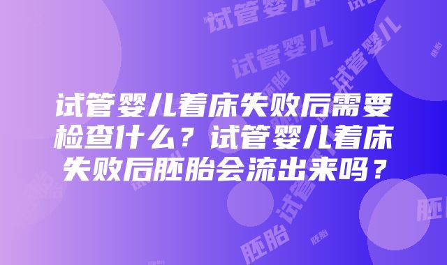 试管婴儿着床失败后需要检查什么?试管婴儿着床失败后胚胎会流出来吗?