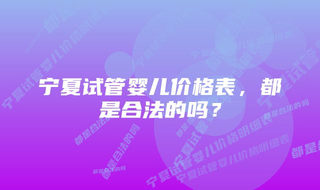 宁夏试管婴儿价格表,都是合法的吗?