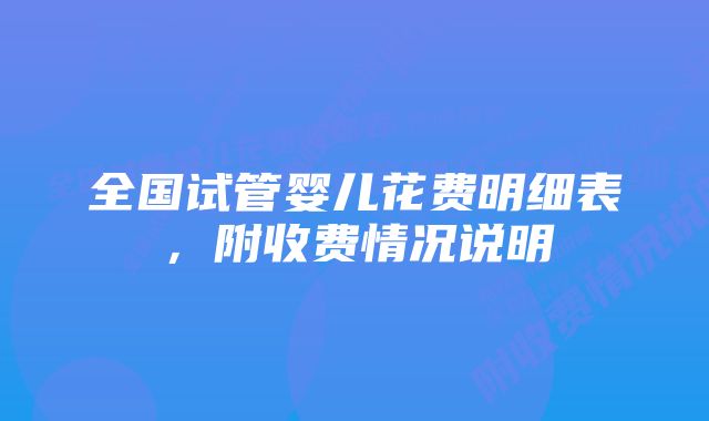 全国试管婴儿花费明细表,附收费情况说明