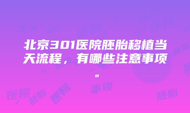 北京301医院胚胎移植当天流程,有哪些注意事项。