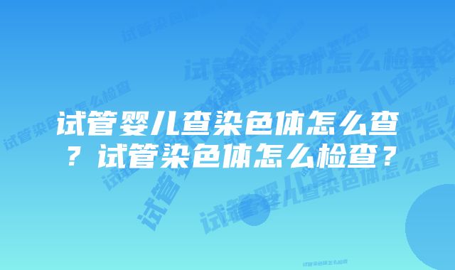 试管婴儿查染色体怎么查?试管染色体怎么检查?