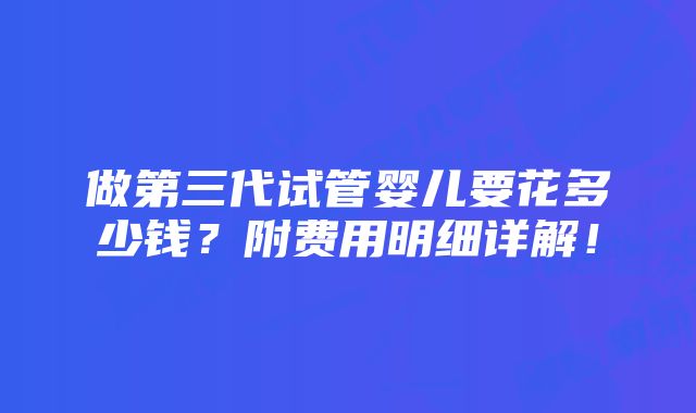 做第三代试管婴儿要花多少钱?附费用明细详解!