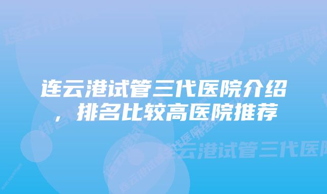 连云港试管三代医院介绍,排名比较高医院推荐