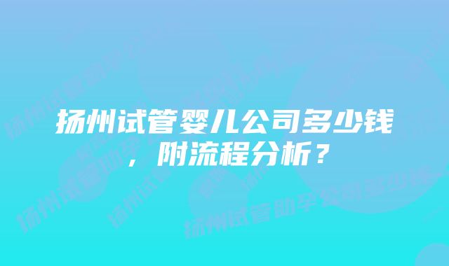 扬州试管婴儿公司多少钱，附流程分析？