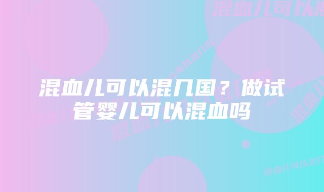 混血儿可以混几国?做试管婴儿可以混血吗
