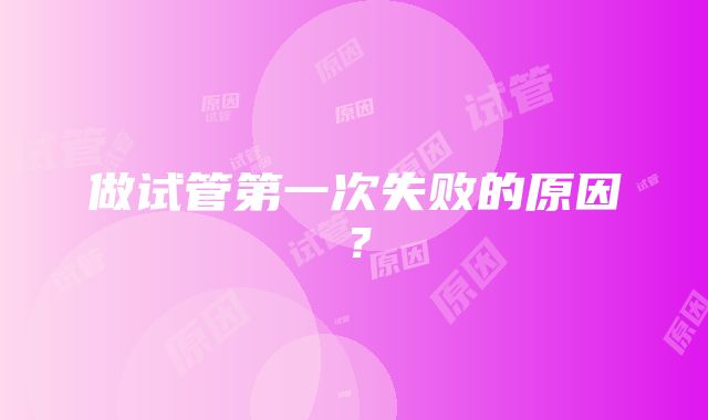 做试管第一次失败的原因?