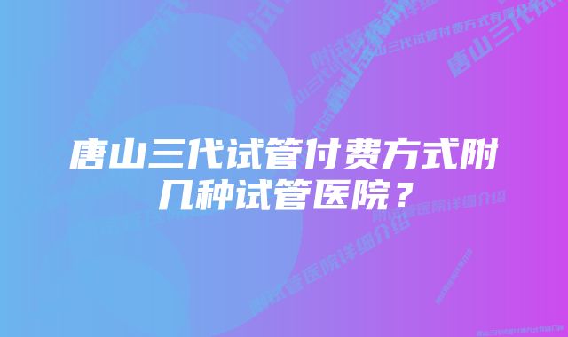唐山三代试管付费方式附几种试管医院?