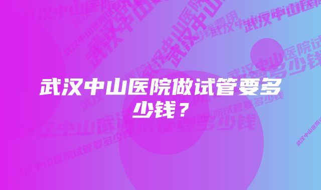 武汉中山医院做试管要多少钱?