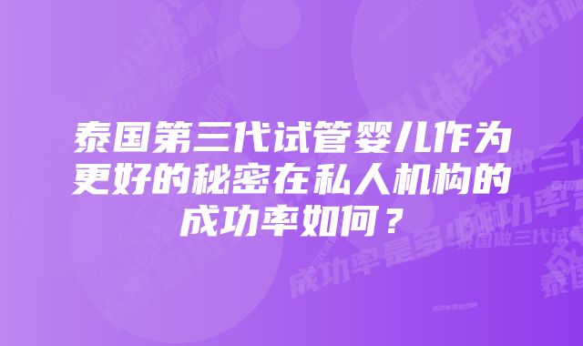 泰国第三代试管婴儿作为更好的秘密在私人机构的成功率如何?