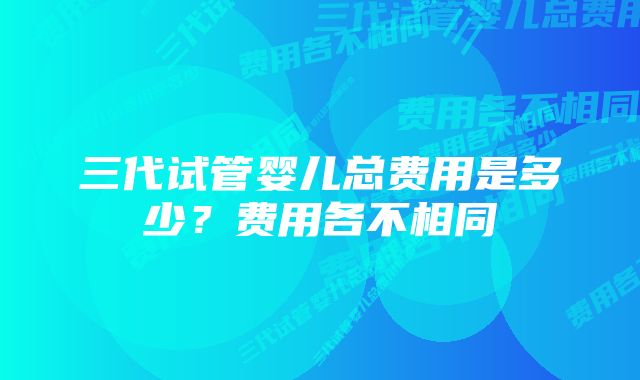 三代试管婴儿总费用是多少?费用各不相同