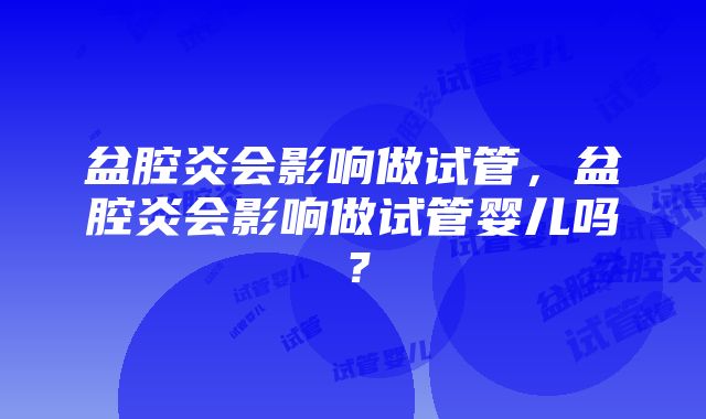 盆腔炎会影响做试管,盆腔炎会影响做试管婴儿吗?