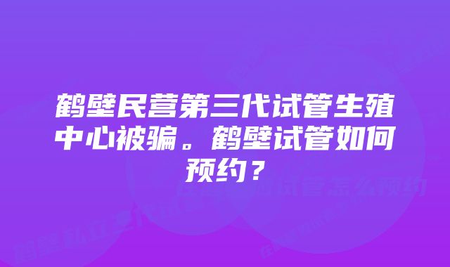 鹤壁民营第三代试管生殖中心被骗。鹤壁试管如何预约?